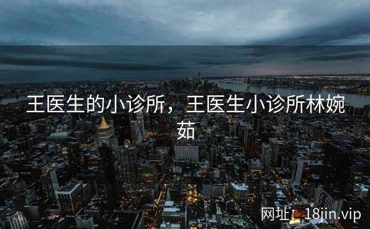 王医生的小诊所，王医生小诊所林婉茹