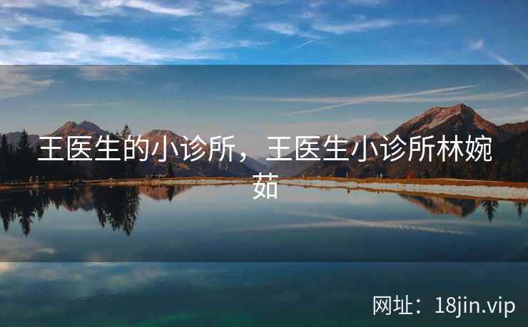 王医生的小诊所，王医生小诊所林婉茹