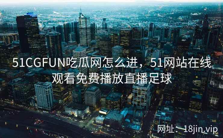 51CGFUN吃瓜网怎么进，51网站在线观看免费播放直播足球