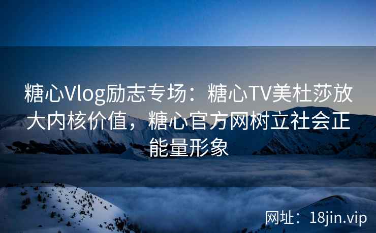 糖心Vlog励志专场：糖心TV美杜莎放大内核价值，糖心官方网树立社会正能量形象