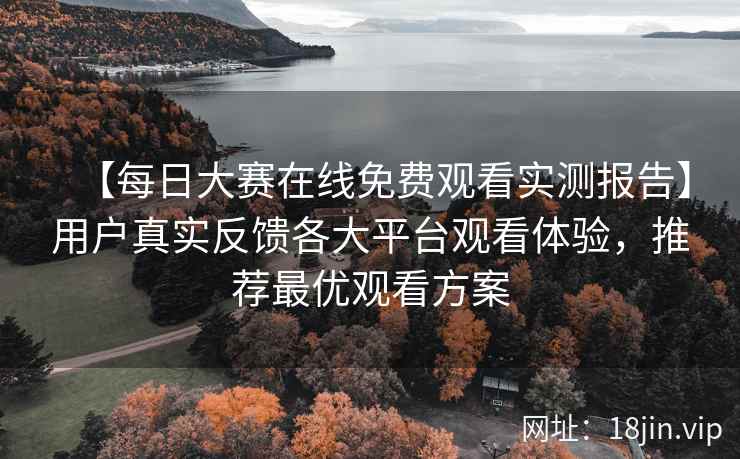 【每日大赛在线免费观看实测报告】用户真实反馈各大平台观看体验，推荐最优观看方案