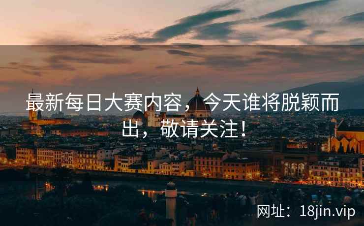 最新每日大赛内容，今天谁将脱颖而出，敬请关注！
