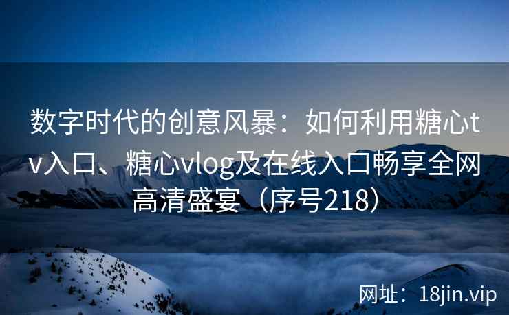 数字时代的创意风暴：如何利用糖心tv入口、糖心vlog及在线入口畅享全网高清盛宴（序号218）