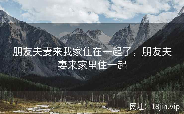 朋友夫妻来我家住在一起了，朋友夫妻来家里住一起