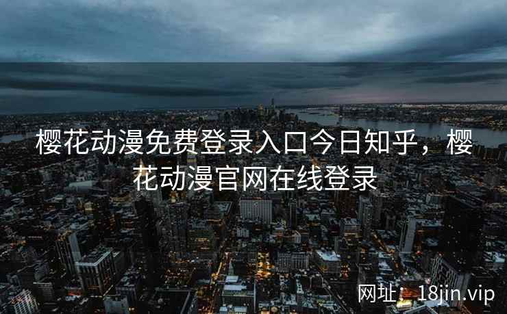 樱花动漫免费登录入口今日知乎，樱花动漫官网在线登录