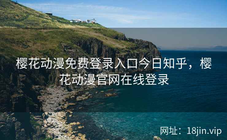 樱花动漫免费登录入口今日知乎，樱花动漫官网在线登录
