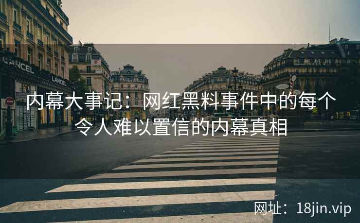 内幕大事记：网红黑料事件中的每个令人难以置信的内幕真相