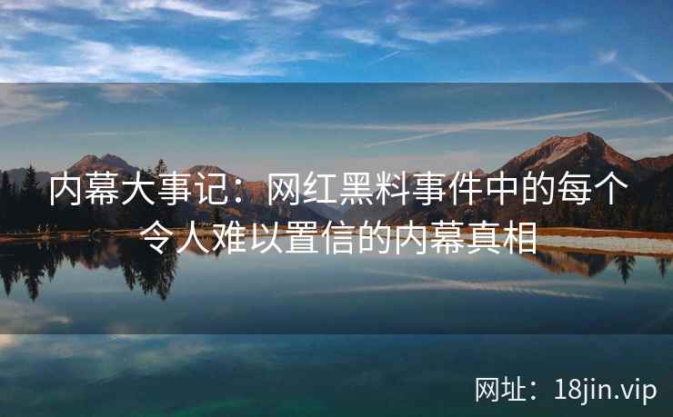 内幕大事记：网红黑料事件中的每个令人难以置信的内幕真相