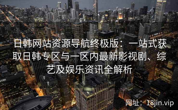 日韩网站资源导航终极版：一站式获取日韩专区与一区内最新影视剧、综艺及娱乐资讯全解析
