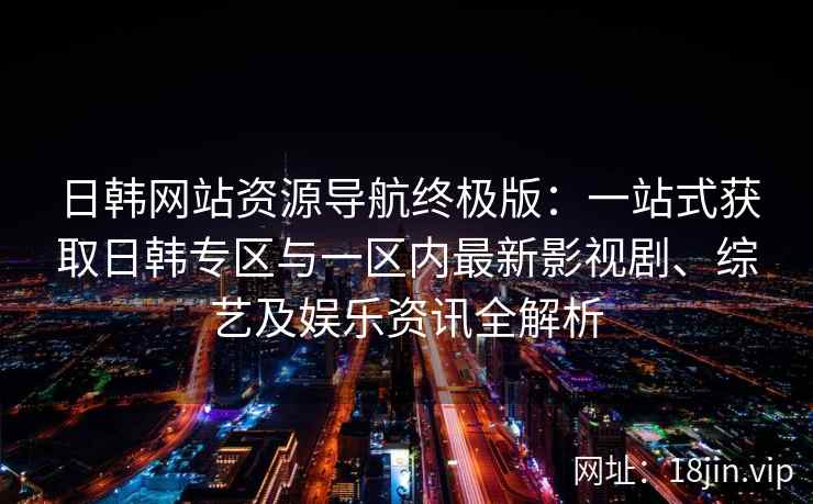 日韩网站资源导航终极版：一站式获取日韩专区与一区内最新影视剧、综艺及娱乐资讯全解析