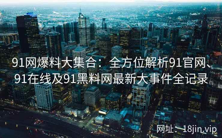 91网爆料大集合：全方位解析91官网、91在线及91黑料网最新大事件全记录