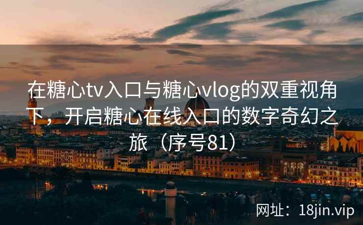 在糖心tv入口与糖心vlog的双重视角下，开启糖心在线入口的数字奇幻之旅（序号81）