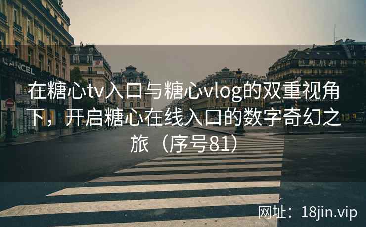 在糖心tv入口与糖心vlog的双重视角下，开启糖心在线入口的数字奇幻之旅（序号81）