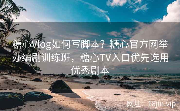糖心Vlog如何写脚本？糖心官方网举办编剧训练班，糖心TV入口优先选用优秀剧本
