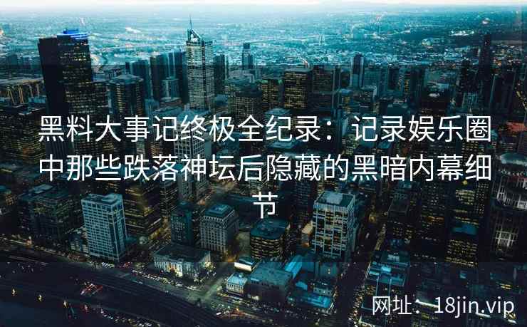 黑料大事记终极全纪录：记录娱乐圈中那些跌落神坛后隐藏的黑暗内幕细节