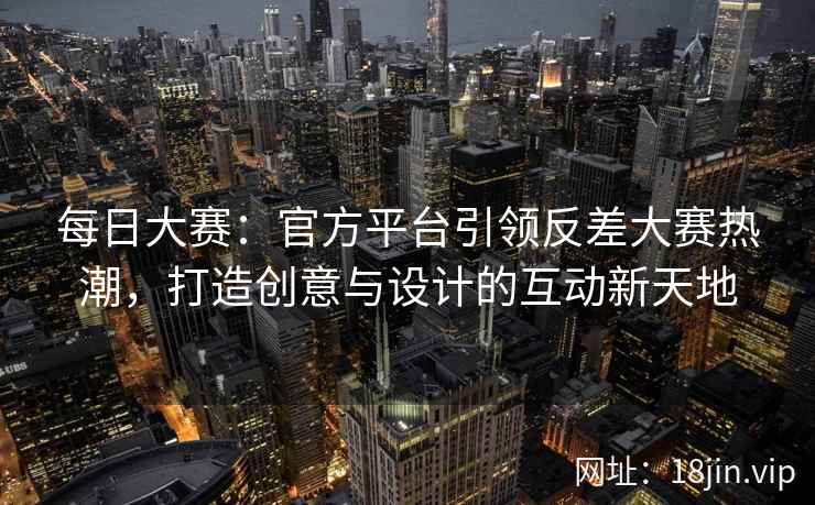 每日大赛：官方平台引领反差大赛热潮，打造创意与设计的互动新天地