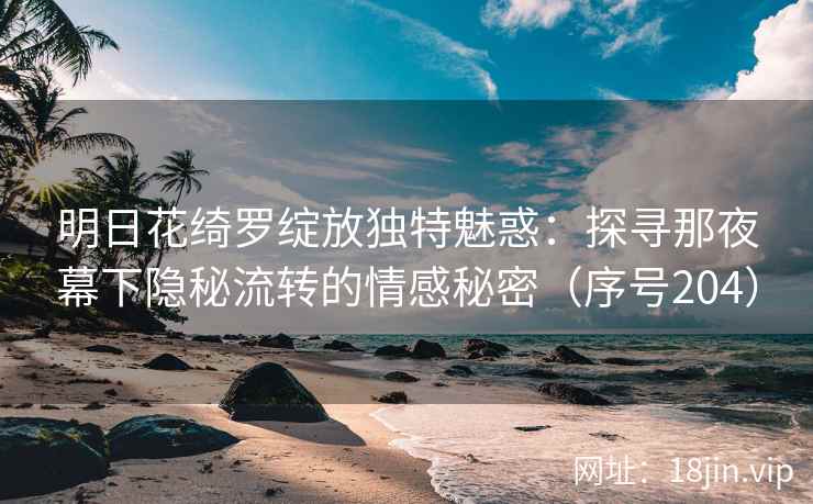 明日花绮罗绽放独特魅惑：探寻那夜幕下隐秘流转的情感秘密（序号204）