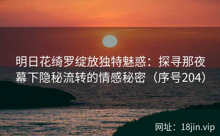 明日花绮罗绽放独特魅惑：探寻那夜幕下隐秘流转的情感秘密（序号204）