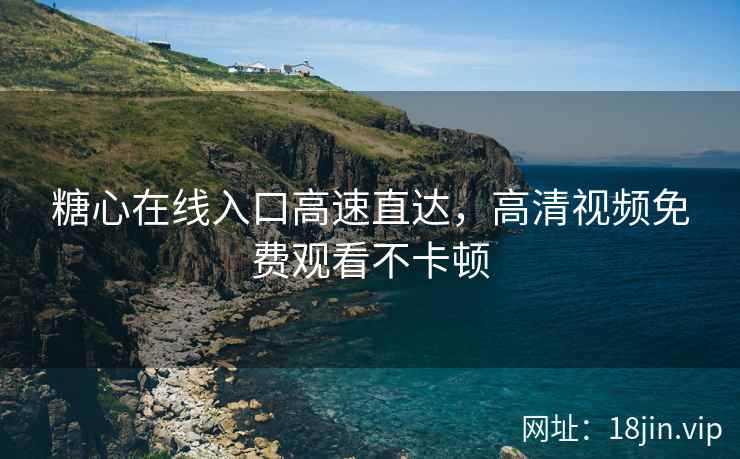 糖心在线入口高速直达，高清视频免费观看不卡顿