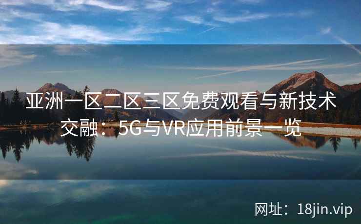 亚洲一区二区三区免费观看与新技术交融：5G与VR应用前景一览