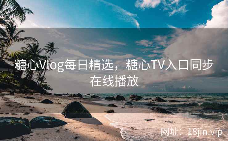 糖心Vlog每日精选，糖心TV入口同步在线播放