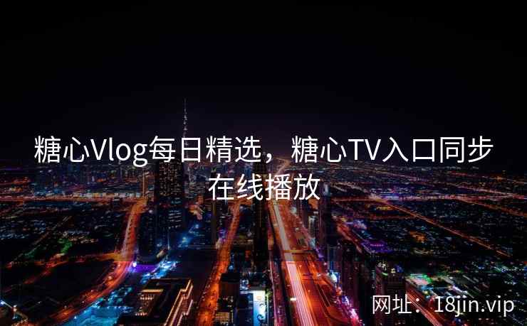 糖心Vlog每日精选，糖心TV入口同步在线播放