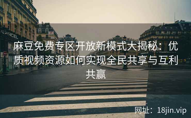 麻豆免费专区开放新模式大揭秘：优质视频资源如何实现全民共享与互利共赢