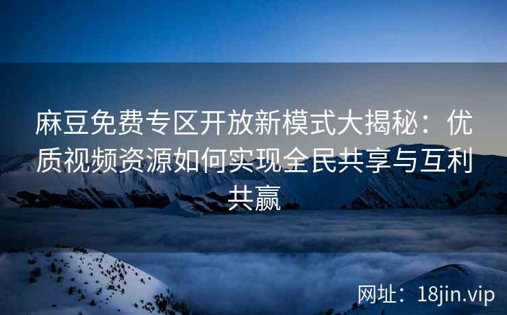 麻豆免费专区开放新模式大揭秘：优质视频资源如何实现全民共享与互利共赢