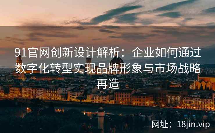 91官网创新设计解析：企业如何通过数字化转型实现品牌形象与市场战略再造
