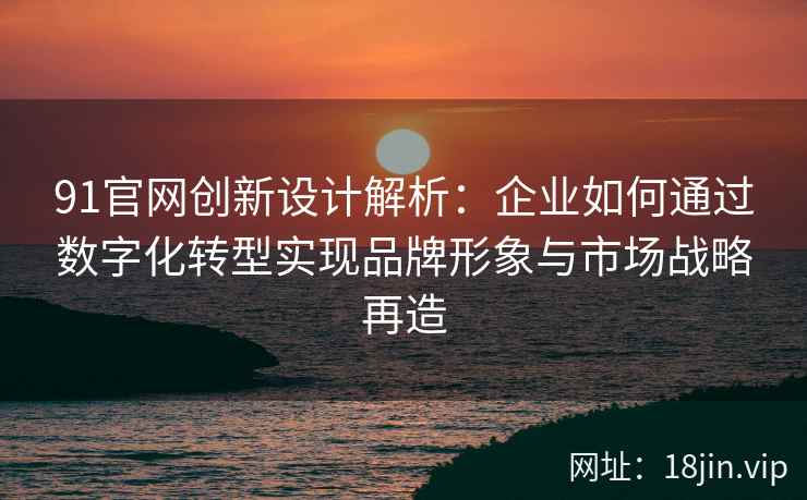 91官网创新设计解析：企业如何通过数字化转型实现品牌形象与市场战略再造