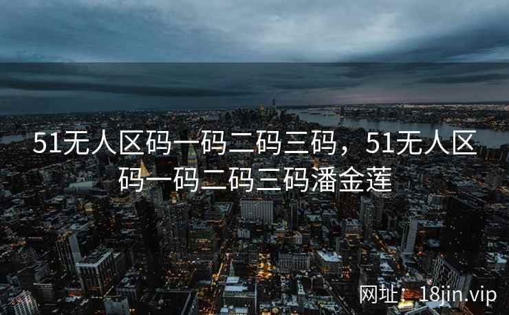 51无人区码一码二码三码，51无人区码一码二码三码潘金莲