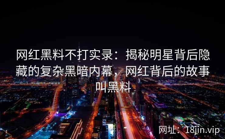 网红黑料不打实录：揭秘明星背后隐藏的复杂黑暗内幕，网红背后的故事叫黑料