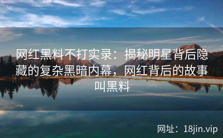 网红黑料不打实录：揭秘明星背后隐藏的复杂黑暗内幕，网红背后的故事叫黑料