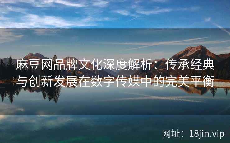 麻豆网品牌文化深度解析：传承经典与创新发展在数字传媒中的完美平衡