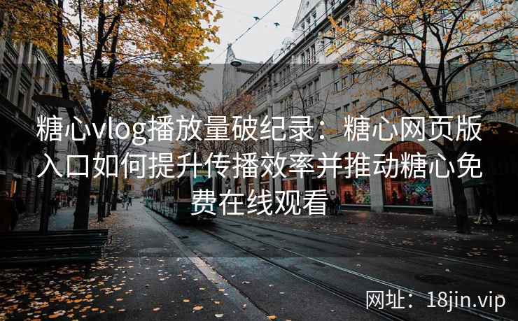 糖心vlog播放量破纪录：糖心网页版入口如何提升传播效率并推动糖心免费在线观看