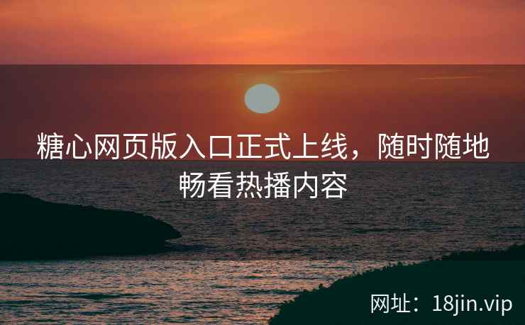 糖心网页版入口正式上线，随时随地畅看热播内容