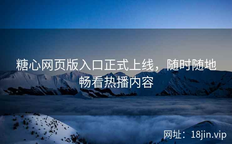 糖心网页版入口正式上线，随时随地畅看热播内容