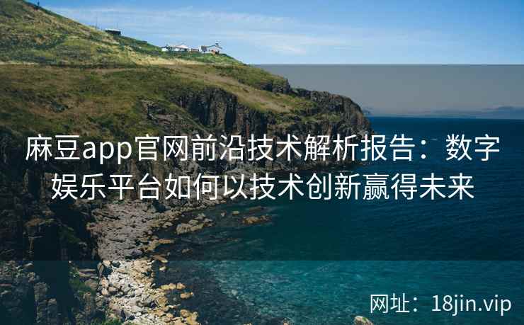 麻豆app官网前沿技术解析报告：数字娱乐平台如何以技术创新赢得未来