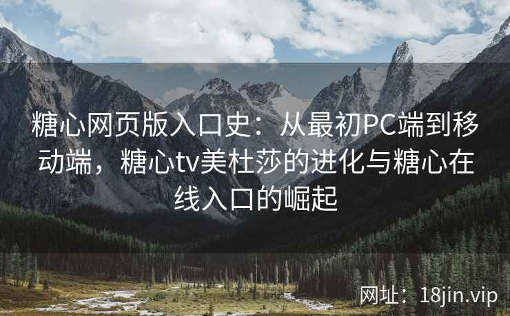 糖心网页版入口史：从最初PC端到移动端，糖心tv美杜莎的进化与糖心在线入口的崛起