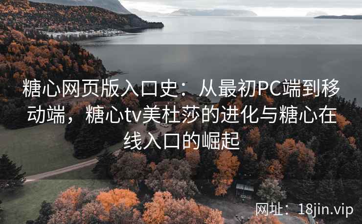 糖心网页版入口史：从最初PC端到移动端，糖心tv美杜莎的进化与糖心在线入口的崛起