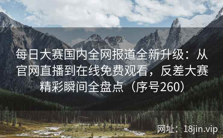 每日大赛国内全网报道全新升级：从官网直播到在线免费观看，反差大赛精彩瞬间全盘点（序号260）